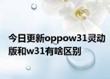 今日更新oppow31靈動版和w31有啥區(qū)別