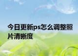 今日更新ps怎么調(diào)整照片清晰度