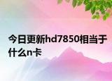 今日更新hd7850相當(dāng)于什么n卡