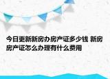 今日更新新房辦房產(chǎn)證多少錢 新房房產(chǎn)證怎么辦理有什么費用