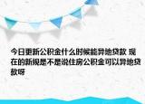 今日更新公積金什么時候能異地貸款 現(xiàn)在的新規(guī)是不是說住房公積金可以異地貸款呀