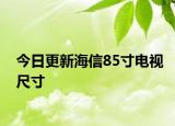 今日更新海信85寸電視尺寸