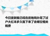 今日更新我已經(jīng)在房地局辦完了過戶大紅本多久就下來了去哪交相關(guān)稅費(fèi)