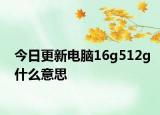 今日更新電腦16g512g什么意思