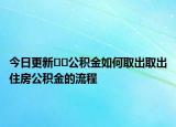 今日更新??公積金如何取出取出住房公積金的流程