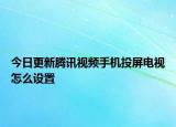 今日更新騰訊視頻手機投屏電視怎么設(shè)置