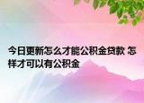 今日更新怎么才能公積金貸款 怎樣才可以有公積金