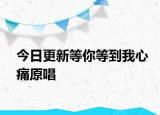 今日更新等你等到我心痛原唱