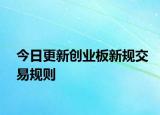 今日更新創(chuàng)業(yè)板新規(guī)交易規(guī)則