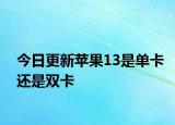 今日更新蘋果13是單卡還是雙卡