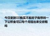 今日更新??我買不起房子我想問一下公積金可以每個月提出來交房租嗎