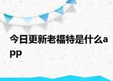 今日更新老福特是什么app