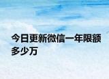 今日更新微信一年限額多少萬