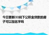 今日更新??問(wèn)下公積金貸款的房子可以加名字嗎