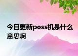 今日更新poss機(jī)是什么意思啊