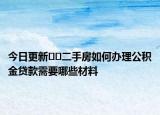 今日更新??二手房如何辦理公積金貸款需要哪些材料