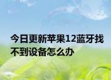 今日更新蘋果12藍(lán)牙找不到設(shè)備怎么辦