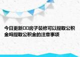 今日更新??房子裝修可以提取公積金嗎提取公積金的注意事項