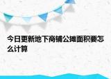 今日更新地下商鋪公攤面積要怎么計(jì)算