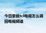 今日更新tcl電視怎么調(diào)回電視頻道