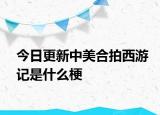 今日更新中美合拍西游記是什么梗