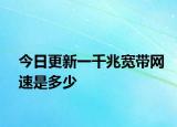 今日更新一千兆寬帶網速是多少