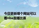 今日更新哪個(gè)網(wǎng)站可以看nba直播比賽