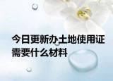 今日更新辦土地使用證需要什么材料