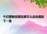 今日更新優(yōu)酷投屏怎么自動播放下一集