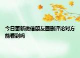 今日更新微信朋友圈刪評(píng)論對(duì)方能看到嗎