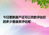 今日更新房產(chǎn)證可以貸款評估價的多少是誰來評估呢