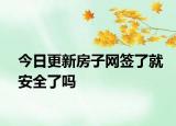 今日更新房子網(wǎng)簽了就安全了嗎