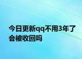 今日更新qq不用3年了會(huì)被收回嗎