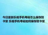 今日更新樂(lè)視手機(jī)號(hào)碼怎么保存到卡里 樂(lè)視手機(jī)號(hào)碼如何保存到卡里