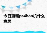 今日更新ps4ban機什么意思