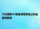 今日更新??有誰清楚異地公積金能貸款嗎