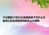 今日更新??松江白金瀚宮房子為什么不能用公積金貸款呢貸款怎么辦理呢