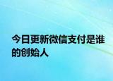 今日更新微信支付是誰的創(chuàng)始人