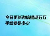 今日更新微信提現(xiàn)五萬手續(xù)費(fèi)是多少