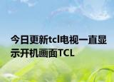 今日更新tcl電視一直顯示開機畫面TCL