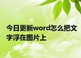 今日更新word怎么把文字浮在圖片上