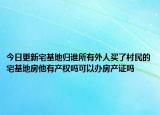 今日更新宅基地歸誰所有外人買了村民的宅基地房他有產(chǎn)權(quán)嗎可以辦房產(chǎn)證嗎