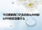 今日更新西門子洗衣機iq300和iq500的區(qū)別是什么