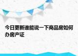 今日更新誰能說一下商品房如何辦房產(chǎn)證