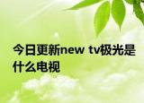 今日更新new tv極光是什么電視