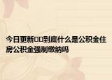 今日更新??到底什么是公積金住房公積金強(qiáng)制繳納嗎