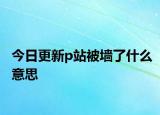 今日更新p站被墻了什么意思