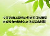 今日更新??沒有公積金可以按揭買房嗎沒有公積金怎么貸款買房劃算