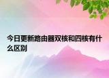 今日更新路由器雙核和四核有什么區(qū)別