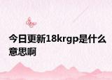 今日更新18krgp是什么意思啊